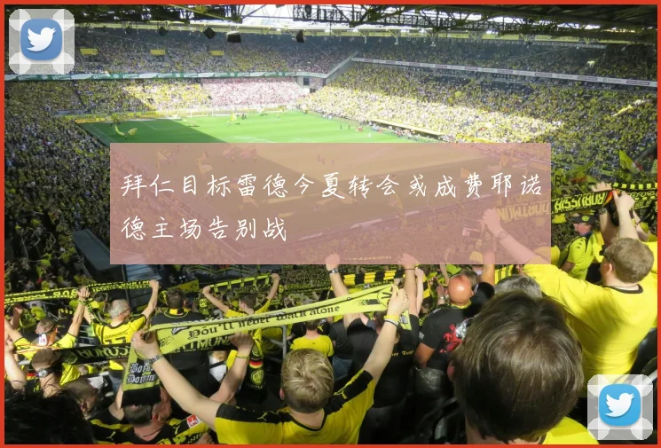 拜仁目标雷德今夏转会或成费耶诺德主场告别战