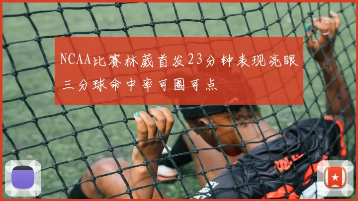 NCAA比赛林葳首发23分钟表现亮眼三分球命中率可圈可点