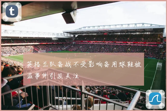 英格兰队备战不受影响备用球鞋被盗事件引发关注