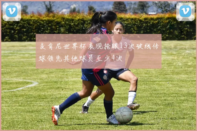 麦肯尼世界杯表现抢眼13次破线传球领先其他球员至少4次