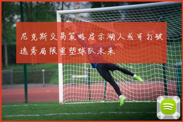 尼克斯交易策略启示湖人或可打破选秀局限重塑球队未来