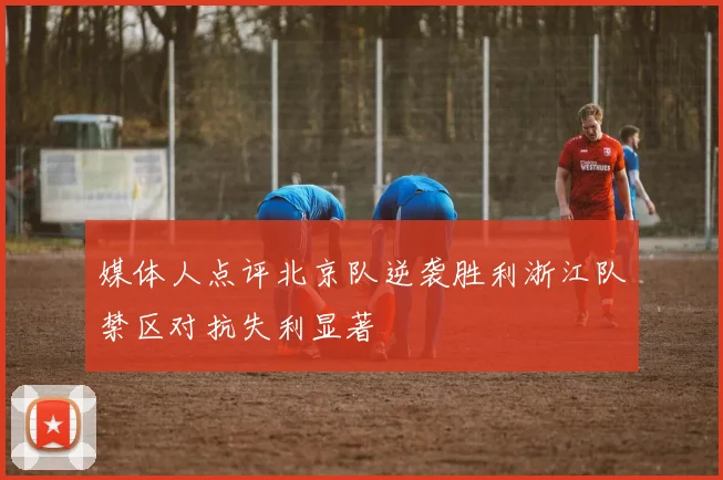 媒体人点评北京队逆袭胜利浙江队禁区对抗失利显著