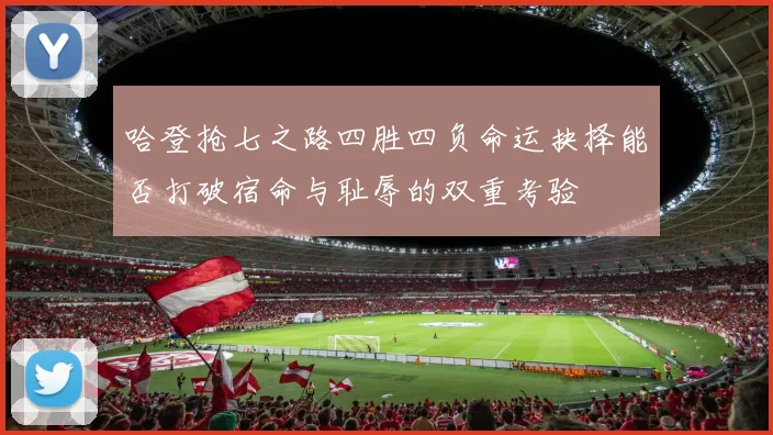 哈登抢七之路四胜四负命运抉择能否打破宿命与耻辱的双重考验