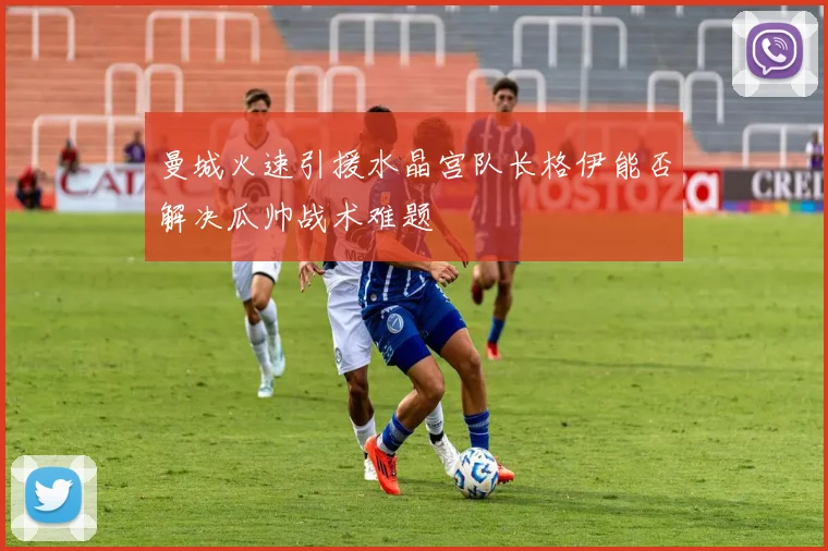 曼城火速引援水晶宫队长格伊能否解决瓜帅战术难题