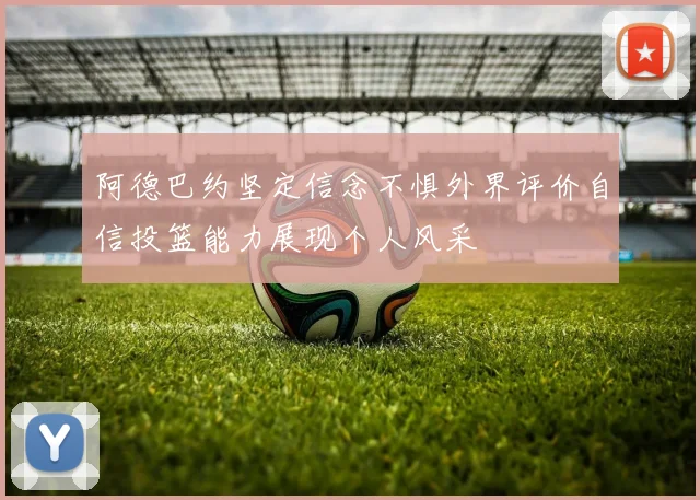 阿德巴约坚定信念不惧外界评价自信投篮能力展现个人风采
