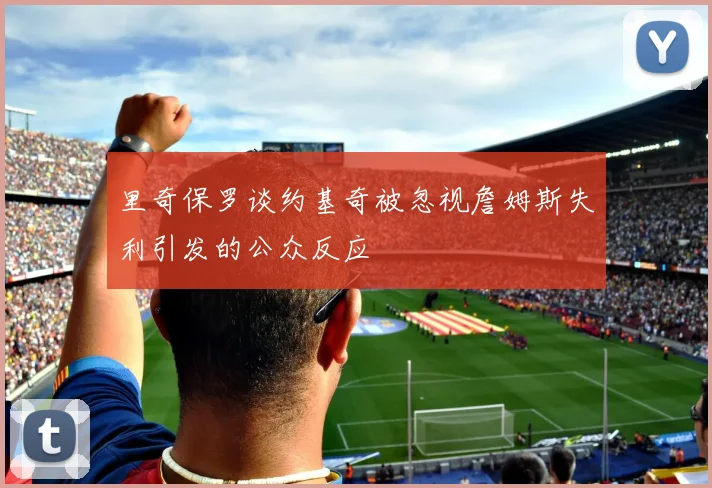 里奇保罗谈约基奇被忽视詹姆斯失利引发的公众反应