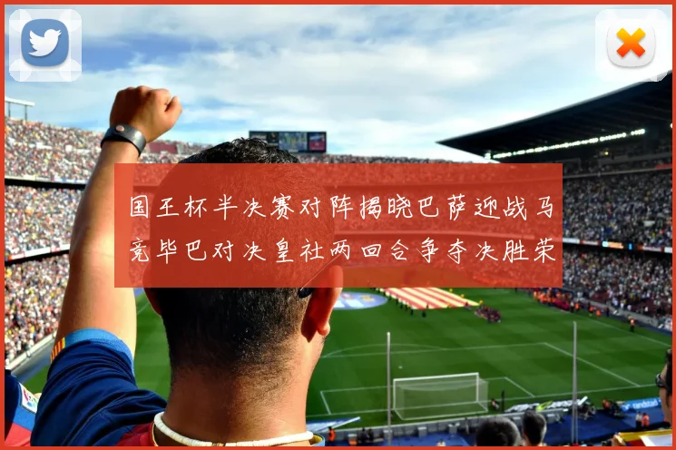 国王杯半决赛对阵揭晓巴萨迎战马竞毕巴对决皇社两回合争夺决胜荣耀