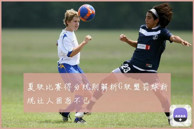 夏联比赛得分规则解析G联盟罚球新规让人困惑不已