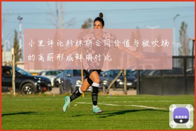 小里评论科林斯合同价值与被吹杨的高薪形成鲜明对比