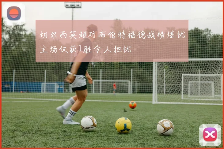 切尔西英超对布伦特福德战绩堪忧主场仅获1胜令人担忧