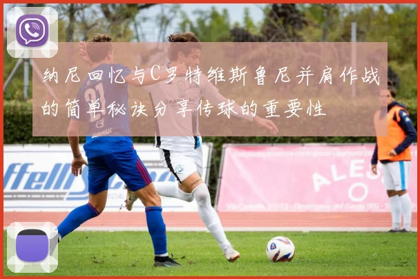 纳尼回忆与C罗特维斯鲁尼并肩作战的简单秘诀分享传球的重要性