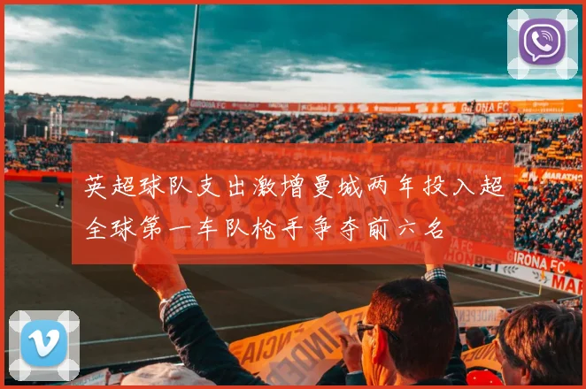 英超球队支出激增曼城两年投入超全球第一车队枪手争夺前六名