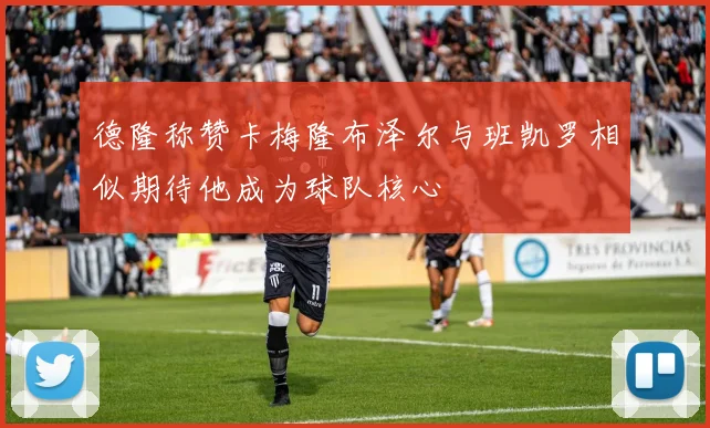 德隆称赞卡梅隆布泽尔与班凯罗相似期待他成为球队核心