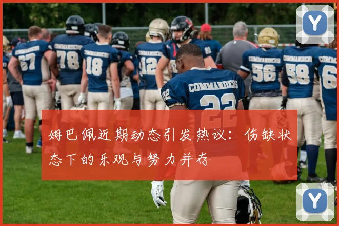 姆巴佩近期动态引发热议：伤缺状态下的乐观与努力并存