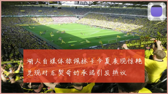 湖人自媒体称佩林卡今夏表现惊艳兑现对东契奇的承诺引发热议