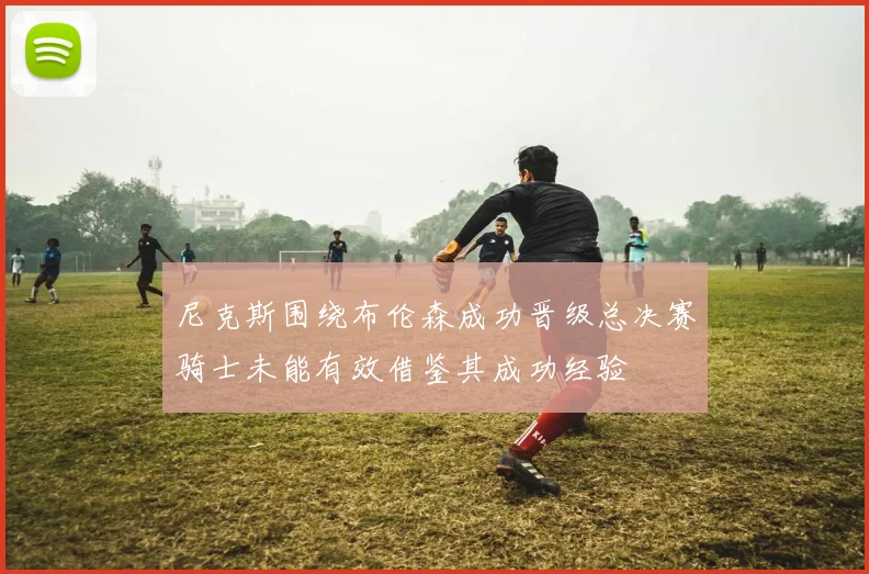 尼克斯围绕布伦森成功晋级总决赛骑士未能有效借鉴其成功经验