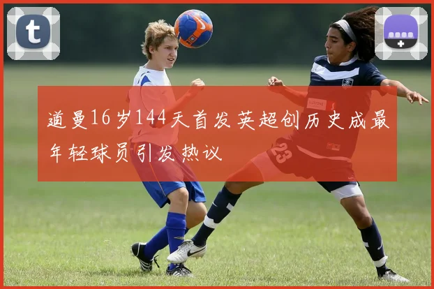 道曼16岁144天首发英超创历史成最年轻球员引发热议