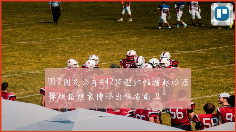 U17国足公布442阵型帅惟浩赵松源锋线搭档袁博涵出任右前卫