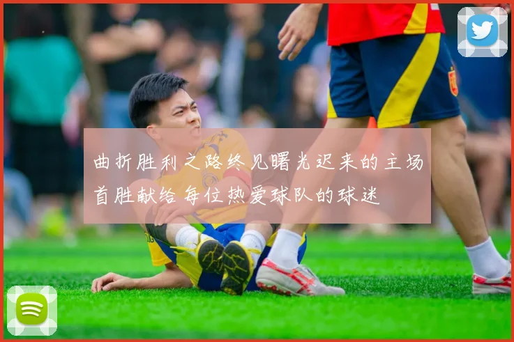 曲折胜利之路终见曙光迟来的主场首胜献给每位热爱球队的球迷