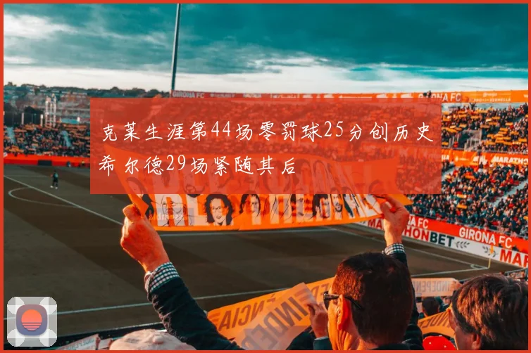 克莱生涯第44场零罚球25分创历史希尔德29场紧随其后