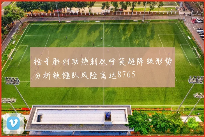 枪手胜利助热刺欢呼英超降级形势分析铁锤队风险高达8765