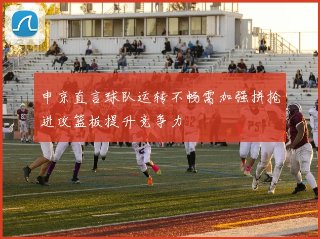 申京直言球队运转不畅需加强拼抢进攻篮板提升竞争力