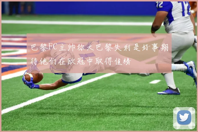 巴黎FC主帅称大巴黎失利是好事期待他们在欧冠中取得佳绩