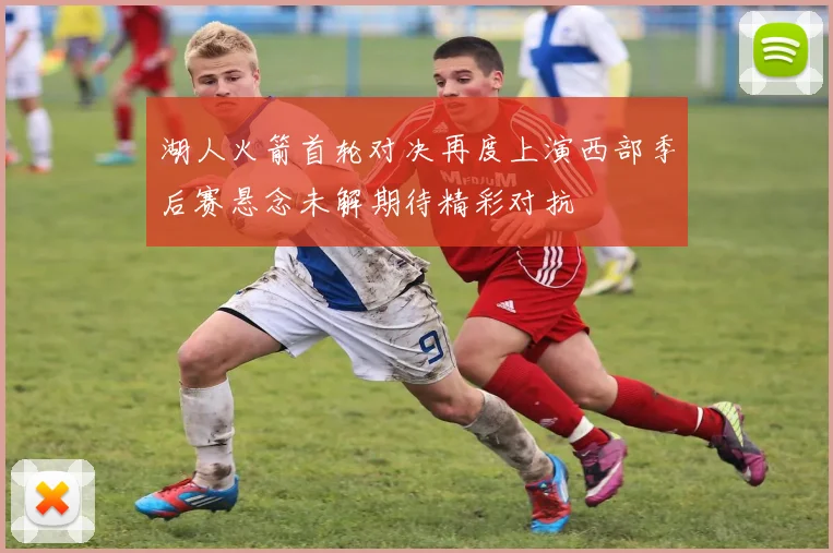湖人火箭首轮对决再度上演西部季后赛悬念未解期待精彩对抗