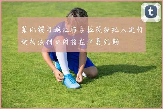 莱比锡与施拉格古拉茨经纪人进行续约谈判合同将在今夏到期