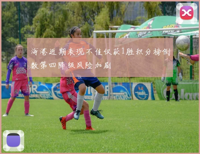 海港近期表现不佳仅获1胜积分榜倒数第四降级风险加剧
