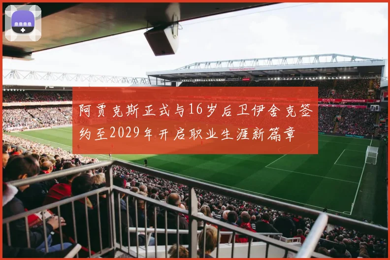 阿贾克斯正式与16岁后卫伊舍克签约至2029年开启职业生涯新篇章