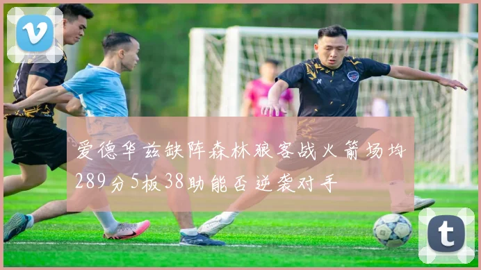 爱德华兹缺阵森林狼客战火箭场均289分5板38助能否逆袭对手