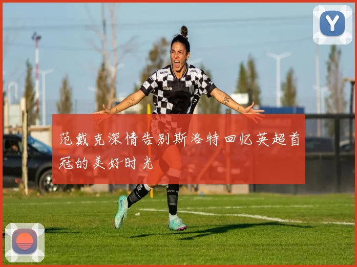范戴克深情告别斯洛特回忆英超首冠的美好时光