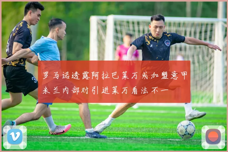 罗马诺透露阿拉巴莱万或加盟意甲米兰内部对引进莱万看法不一