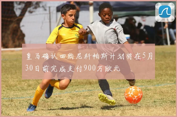 皇马确认回购尼科帕斯计划将在5月30日前完成支付900万欧元